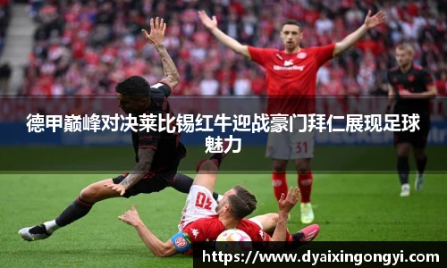 德甲巅峰对决莱比锡红牛迎战豪门拜仁展现足球魅力