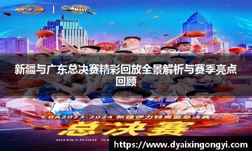 新疆与广东总决赛精彩回放全景解析与赛季亮点回顾