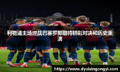 利物浦主场迎战巴塞罗那期待精彩对决和历史重演
