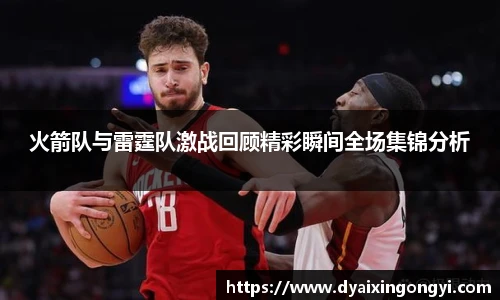 火箭队与雷霆队激战回顾精彩瞬间全场集锦分析
